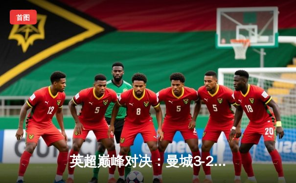 英超巅峰对决：曼城3-2绝杀利物浦，哈兰德双响领跑射手榜