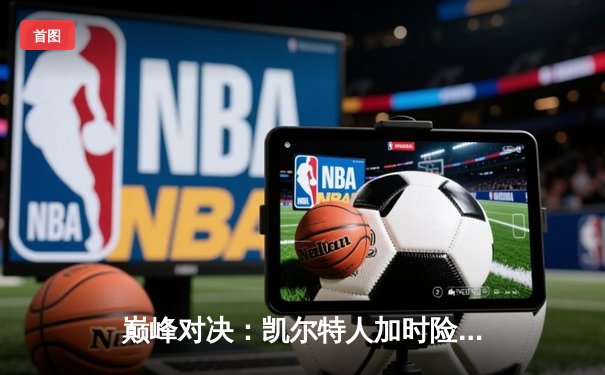 巅峰对决：凯尔特人加时险胜湖人，塔图姆41分献赛季新高