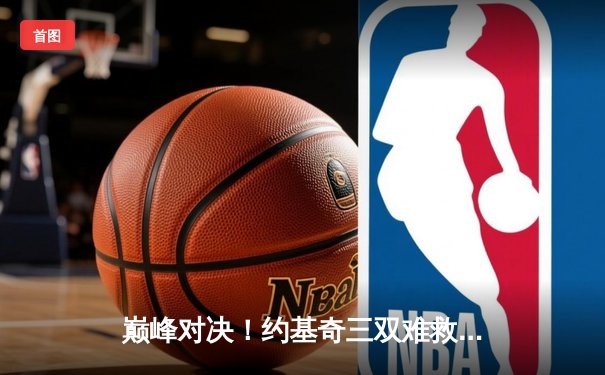 巅峰对决！约基奇三双难救主，掘金加时憾负森林狼总分1-2落后