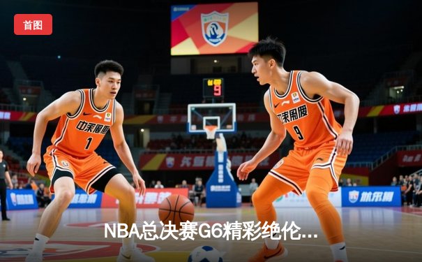 NBA总决赛G6精彩绝伦：勇士队惊险翻盘，库里狂砍43分再创传奇