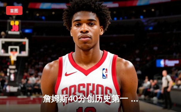 詹姆斯40分创历史第一 湖人加时险胜勇士锁定季后赛席位