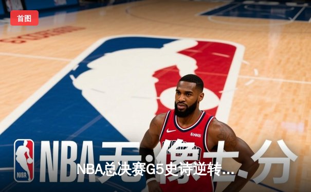 NBA总决赛G5史诗逆转：雄鹿三叉戟合砍89分加时险胜太阳 字母哥关键封盖锁定胜局