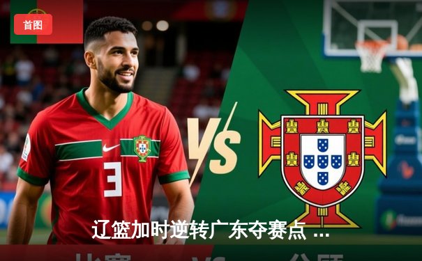 辽篮加时逆转广东夺赛点 赵继伟33+8+5张镇麟关键补篮定乾坤