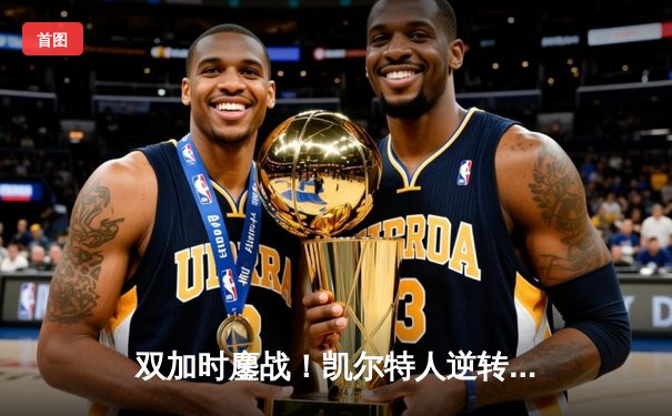 双加时鏖战！凯尔特人逆转雄鹿锁定东部决赛席位 塔图姆46分创历史