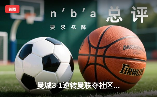 曼城3-1逆转曼联夺社区盾，哈兰德双响闪耀温布利