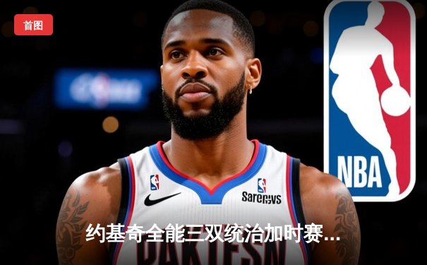 约基奇全能三双统治加时赛 掘金鏖战险胜勇士迎五连胜