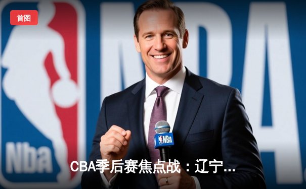 CBA季后赛焦点战：辽宁本钢逆转广东华南虎，赵继伟关键三分定乾坤