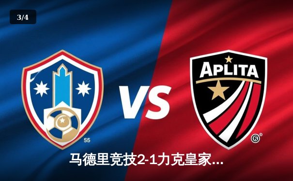 马德里竞技2-1力克皇家马德里，西甲争冠战激烈上演 - 3