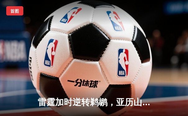 雷霆加时逆转鹈鹕，亚历山大36分率队锁定季后赛席位