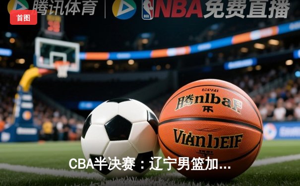 CBA半决赛：辽宁男篮加时险胜广东 赵继伟砍下35分创生涯新高