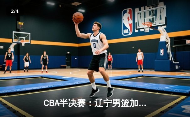 CBA半决赛：辽宁男篮加时险胜广东 赵继伟砍下35分创生涯新高 - 2