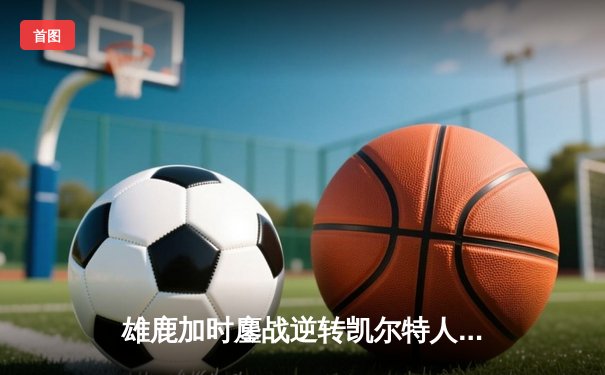 雄鹿加时鏖战逆转凯尔特人 字母哥44分20篮板创纪录