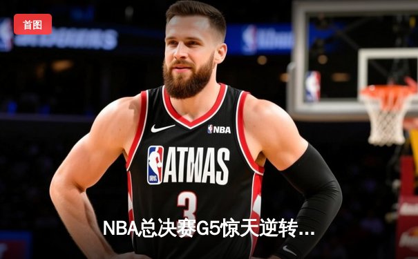 NBA总决赛G5惊天逆转：掘金主场加时险胜热火，约基奇砍下41分准三双