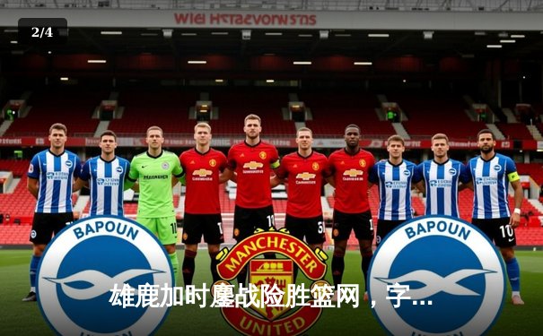 雄鹿加时鏖战险胜篮网，字母哥44分14篮板引领逆转 - 2