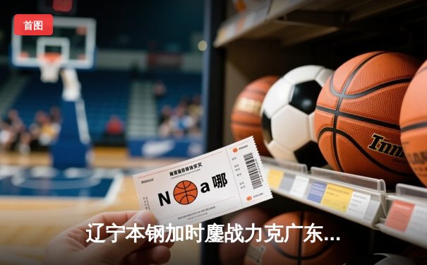 辽宁本钢加时鏖战力克广东宏远 CBA半决赛上演史诗级对决