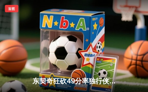 东契奇狂砍49分率独行侠险胜篮网，欧文战旧主手感冰凉