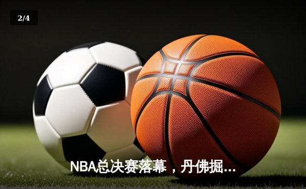NBA总决赛落幕，丹佛掘金首夺总冠军创造历史 - 2