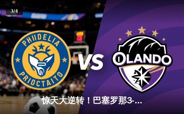 惊天大逆转！巴塞罗那3-2绝杀巴黎圣日耳曼，莱万帽子戏法闪耀欧冠 - 3