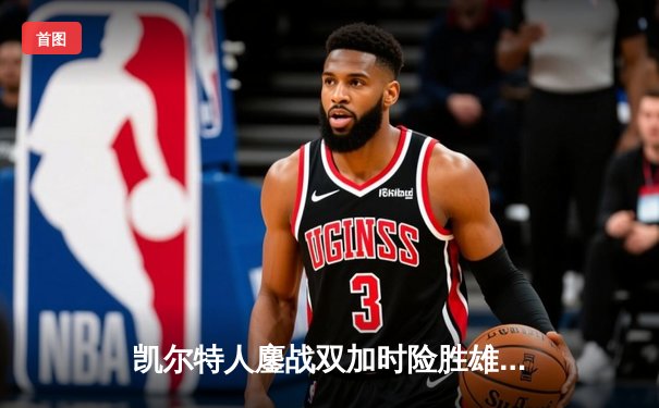 凯尔特人鏖战双加时险胜雄鹿，塔图姆狂砍42分率队守住主场