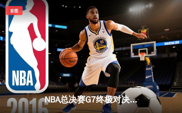 NBA总决赛G7终极对决：凯尔特人逆转勇士斩获第18冠 塔图姆加冕FMVP